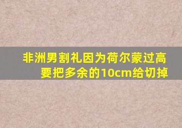 非洲男割礼因为荷尔蒙过高要把多余的10cm给切掉