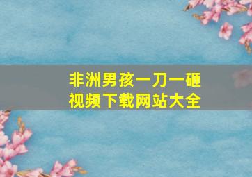 非洲男孩一刀一砸视频下载网站大全