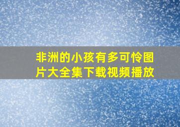 非洲的小孩有多可怜图片大全集下载视频播放