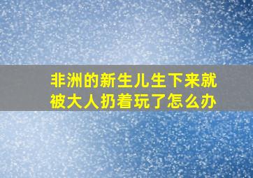 非洲的新生儿生下来就被大人扔着玩了怎么办