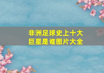 非洲足球史上十大巨星是谁图片大全