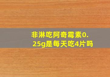 非淋吃阿奇霉素0.25g是每天吃4片吗