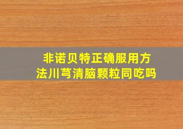 非诺贝特正确服用方法川芎清脑颗粒同吃吗