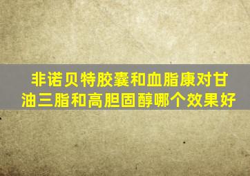 非诺贝特胶囊和血脂康对甘油三脂和高胆固醇哪个效果好