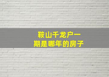 鞍山千龙户一期是哪年的房子