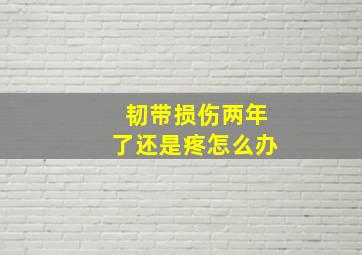 韧带损伤两年了还是疼怎么办