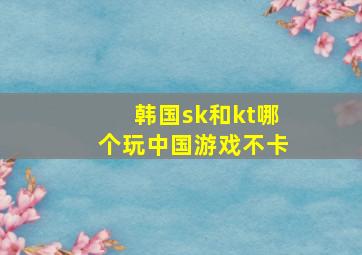 韩国sk和kt哪个玩中国游戏不卡