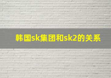 韩国sk集团和sk2的关系