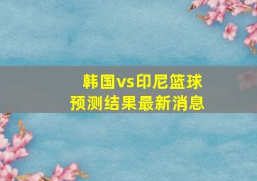 韩国vs印尼篮球预测结果最新消息