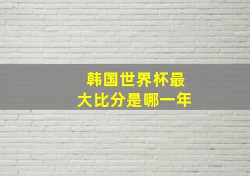 韩国世界杯最大比分是哪一年