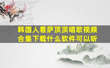 韩国人看萨顶顶唱歌视频合集下载什么软件可以听