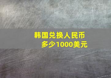 韩国兑换人民币多少1000美元