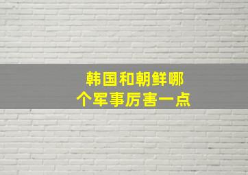 韩国和朝鲜哪个军事厉害一点