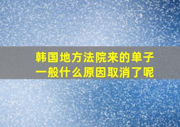 韩国地方法院来的单子一般什么原因取消了呢