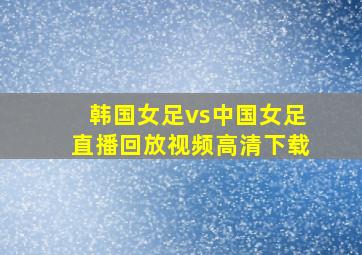 韩国女足vs中国女足直播回放视频高清下载