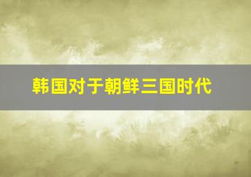 韩国对于朝鲜三国时代