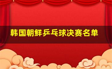 韩国朝鲜乒乓球决赛名单