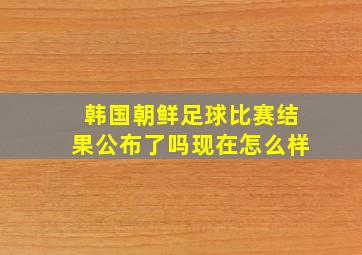 韩国朝鲜足球比赛结果公布了吗现在怎么样