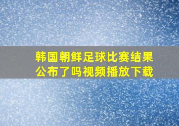 韩国朝鲜足球比赛结果公布了吗视频播放下载