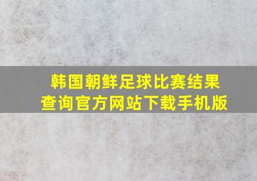 韩国朝鲜足球比赛结果查询官方网站下载手机版