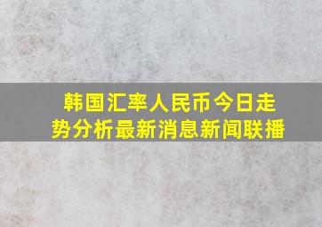 韩国汇率人民币今日走势分析最新消息新闻联播