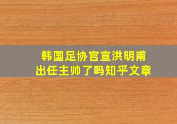 韩国足协官宣洪明甫出任主帅了吗知乎文章