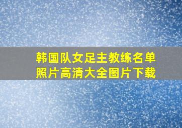 韩国队女足主教练名单照片高清大全图片下载