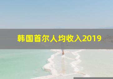 韩国首尔人均收入2019