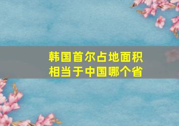 韩国首尔占地面积相当于中国哪个省