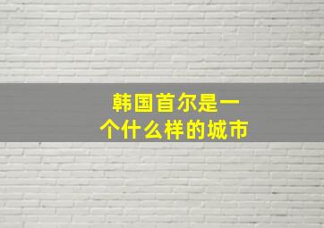 韩国首尔是一个什么样的城市