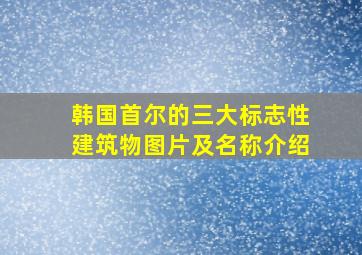 韩国首尔的三大标志性建筑物图片及名称介绍