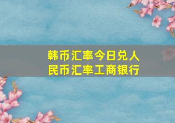 韩币汇率今日兑人民币汇率工商银行