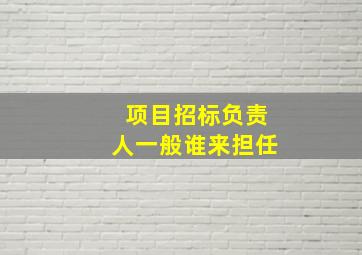 项目招标负责人一般谁来担任