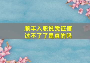 顺丰入职说我征信过不了了是真的吗