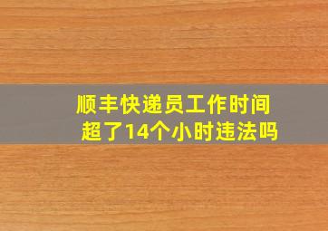 顺丰快递员工作时间超了14个小时违法吗