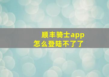 顺丰骑士app怎么登陆不了了