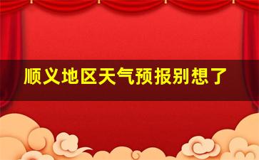 顺义地区天气预报别想了