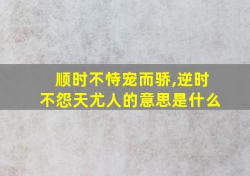 顺时不恃宠而骄,逆时不怨天尤人的意思是什么