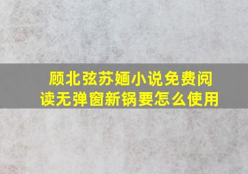 顾北弦苏婳小说免费阅读无弹窗新锅要怎么使用