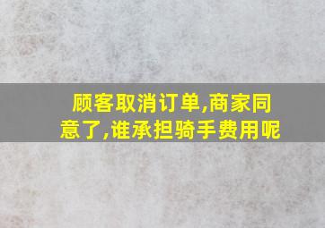 顾客取消订单,商家同意了,谁承担骑手费用呢