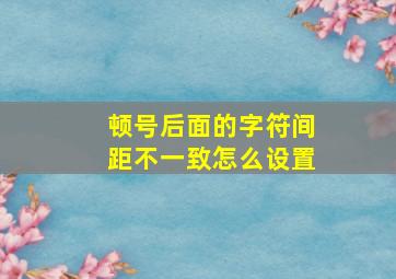 顿号后面的字符间距不一致怎么设置