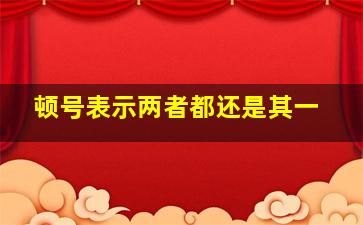 顿号表示两者都还是其一