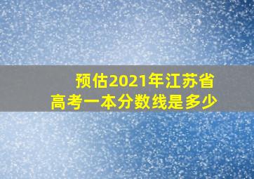 预估2021年江苏省高考一本分数线是多少