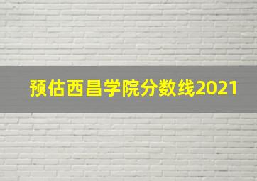 预估西昌学院分数线2021