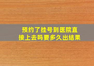 预约了挂号到医院直接上去吗要多久出结果