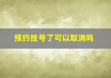 预约挂号了可以取消吗