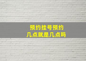 预约挂号预约几点就是几点吗