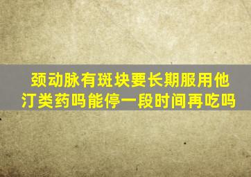 颈动脉有斑块要长期服用他汀类药吗能停一段时间再吃吗