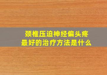 颈椎压迫神经偏头疼最好的治疗方法是什么