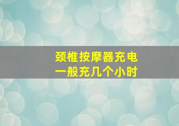 颈椎按摩器充电一般充几个小时